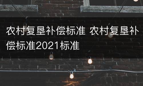 农村复垦补偿标准 农村复垦补偿标准2021标准