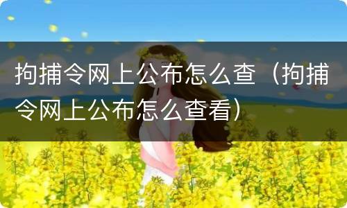 拘捕令网上公布怎么查（拘捕令网上公布怎么查看）