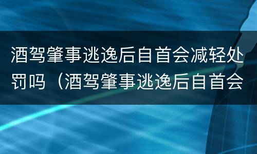 酒驾肇事逃逸后自首会减轻处罚吗（酒驾肇事逃逸后自首会减轻处罚吗多少钱）