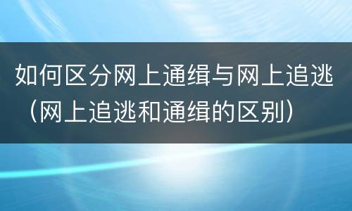 如何区分网上通缉与网上追逃（网上追逃和通缉的区别）