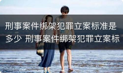 刑事案件绑架犯罪立案标准是多少 刑事案件绑架犯罪立案标准是多少钱
