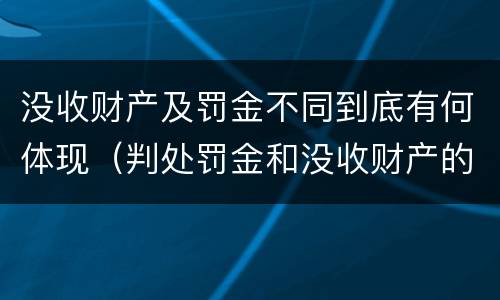 没收财产及罚金不同到底有何体现（判处罚金和没收财产的区别）
