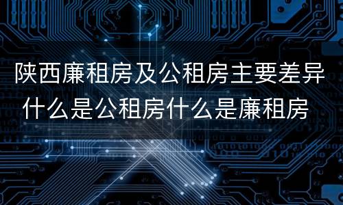 陕西廉租房及公租房主要差异 什么是公租房什么是廉租房