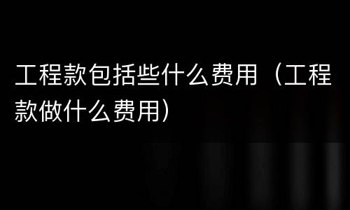 工程款包括些什么费用（工程款做什么费用）