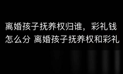 离婚孩子抚养权归谁，彩礼钱怎么分 离婚孩子抚养权和彩礼怎么算