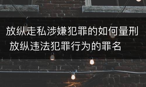 放纵走私涉嫌犯罪的如何量刑 放纵违法犯罪行为的罪名