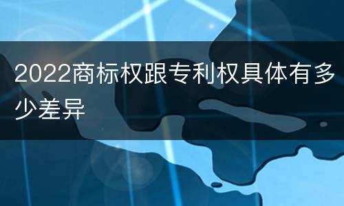2022商标权跟专利权具体有多少差异