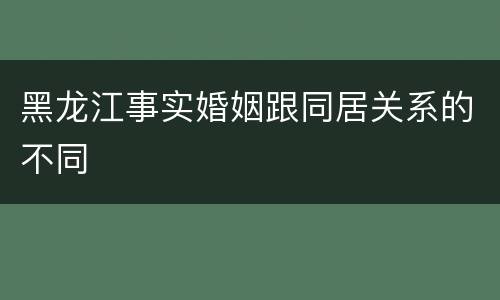 黑龙江事实婚姻跟同居关系的不同