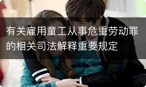 有关雇用童工从事危重劳动罪的相关司法解释重要规定