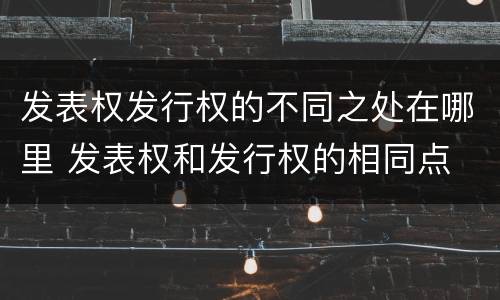 发表权发行权的不同之处在哪里 发表权和发行权的相同点