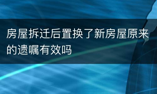 房屋拆迁后置换了新房屋原来的遗嘱有效吗
