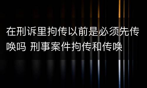 在刑诉里拘传以前是必须先传唤吗 刑事案件拘传和传唤