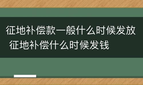 征地补偿款一般什么时候发放 征地补偿什么时候发钱