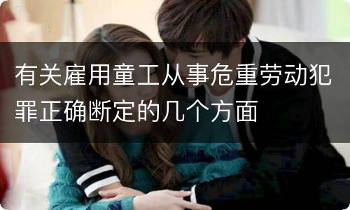 有关雇用童工从事危重劳动犯罪正确断定的几个方面