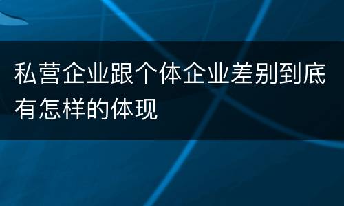 私营企业跟个体企业差别到底有怎样的体现