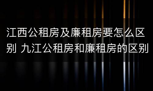 江西公租房及廉租房要怎么区别 九江公租房和廉租房的区别