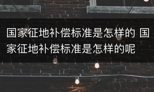 国家征地补偿标准是怎样的 国家征地补偿标准是怎样的呢