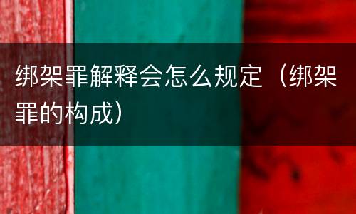 绑架罪解释会怎么规定（绑架罪的构成）