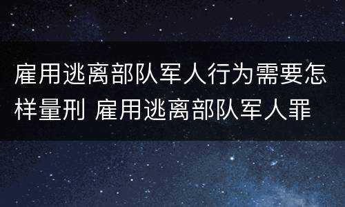 雇用逃离部队军人行为需要怎样量刑 雇用逃离部队军人罪