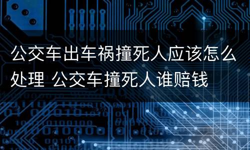 公交车出车祸撞死人应该怎么处理 公交车撞死人谁赔钱