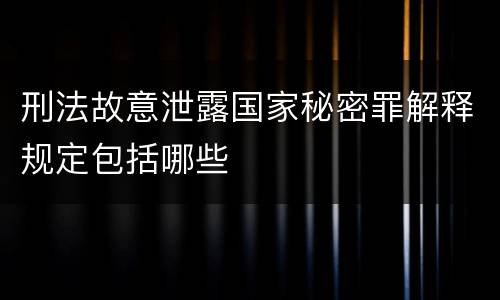 刑法故意泄露国家秘密罪解释规定包括哪些