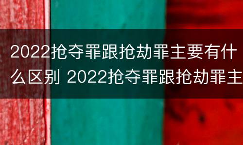 2022抢夺罪跟抢劫罪主要有什么区别 2022抢夺罪跟抢劫罪主要有什么区别呢
