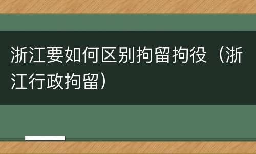 浙江要如何区别拘留拘役（浙江行政拘留）
