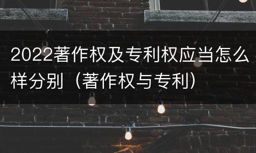 2022著作权及专利权应当怎么样分别（著作权与专利）