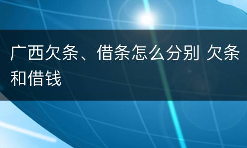广西欠条、借条怎么分别 欠条和借钱