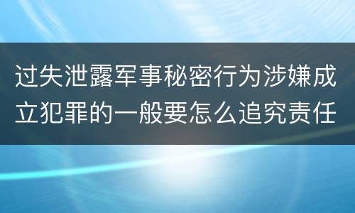 过失泄露军事秘密行为涉嫌成立犯罪的一般要怎么追究责任