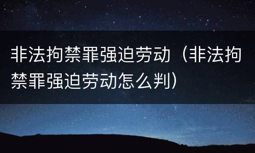 非法拘禁罪强迫劳动（非法拘禁罪强迫劳动怎么判）