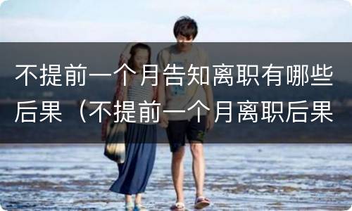 不提前一个月告知离职有哪些后果（不提前一个月离职后果赔偿有标准）