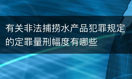 有关非法捕捞水产品犯罪规定的定罪量刑幅度有哪些