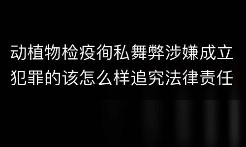 动植物检疫徇私舞弊涉嫌成立犯罪的该怎么样追究法律责任
