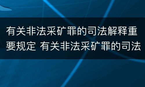 有关非法采矿罪的司法解释重要规定 有关非法采矿罪的司法解释重要规定是