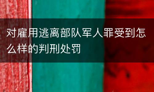对雇用逃离部队军人罪受到怎么样的判刑处罚