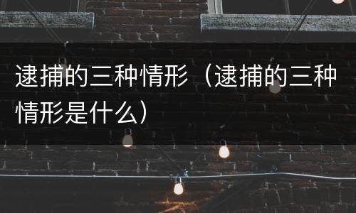 逮捕的三种情形（逮捕的三种情形是什么）