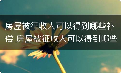 房屋被征收人可以得到哪些补偿 房屋被征收人可以得到哪些补偿金