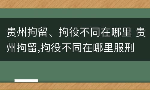 贵州拘留、拘役不同在哪里 贵州拘留,拘役不同在哪里服刑
