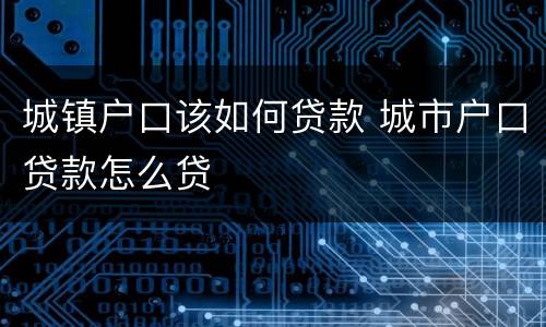 城镇户口该如何贷款 城市户口贷款怎么贷