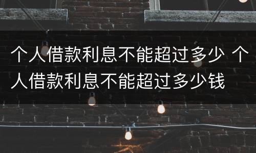 个人借款利息不能超过多少 个人借款利息不能超过多少钱