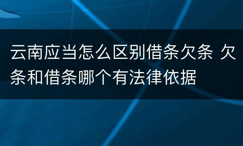 云南应当怎么区别借条欠条 欠条和借条哪个有法律依据