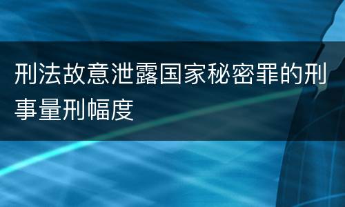 刑法故意泄露国家秘密罪的刑事量刑幅度