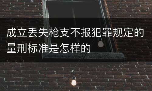 成立丢失枪支不报犯罪规定的量刑标准是怎样的