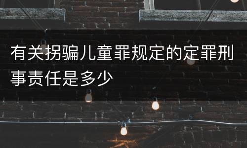 有关拐骗儿童罪规定的定罪刑事责任是多少