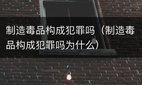 制造毒品构成犯罪吗（制造毒品构成犯罪吗为什么）