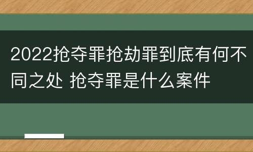 2022抢夺罪抢劫罪到底有何不同之处 抢夺罪是什么案件