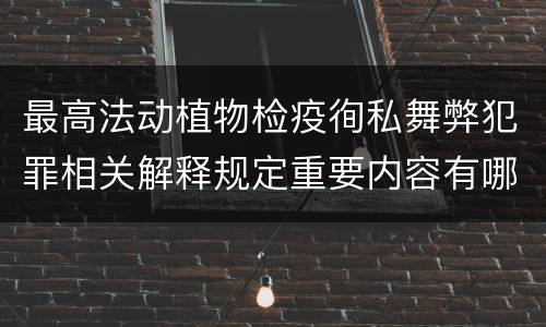 最高法动植物检疫徇私舞弊犯罪相关解释规定重要内容有哪些