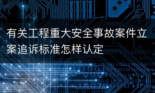 有关工程重大安全事故案件立案追诉标准怎样认定