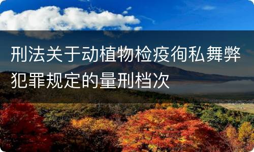 刑法关于动植物检疫徇私舞弊犯罪规定的量刑档次